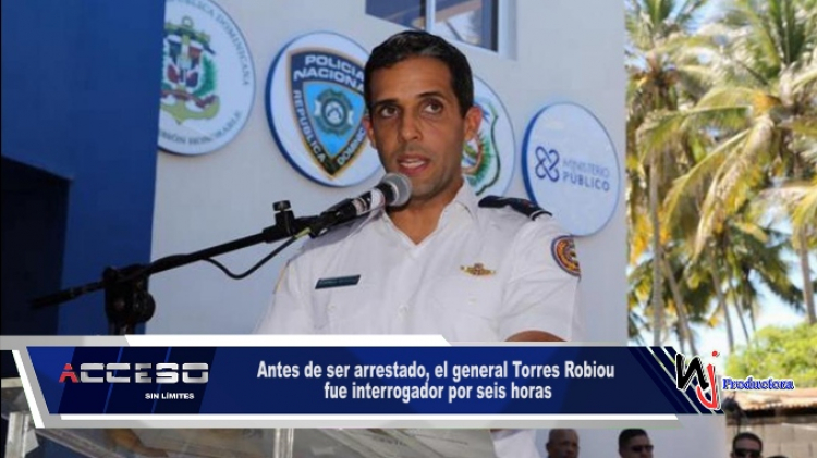 Antes de ser arrestado, el general Torres Robiou fue interrogador por seis horas